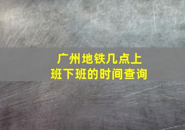 广州地铁几点上班下班的时间查询