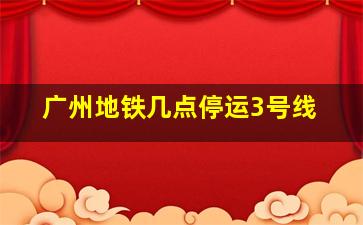 广州地铁几点停运3号线