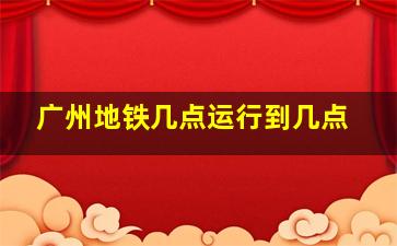 广州地铁几点运行到几点