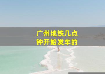 广州地铁几点钟开始发车的