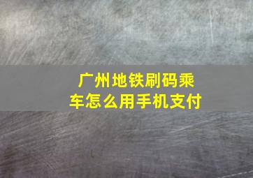 广州地铁刷码乘车怎么用手机支付