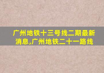 广州地铁十三号线二期最新消息,广州地铁二十一路线