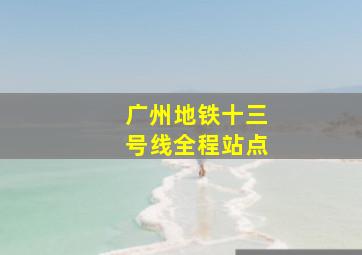 广州地铁十三号线全程站点