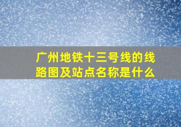 广州地铁十三号线的线路图及站点名称是什么