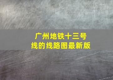 广州地铁十三号线的线路图最新版