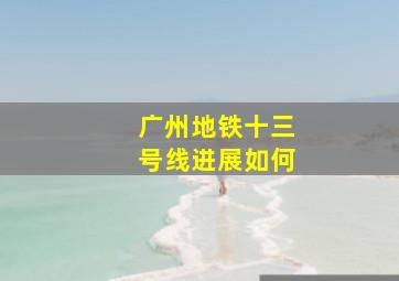 广州地铁十三号线进展如何