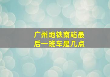 广州地铁南站最后一班车是几点