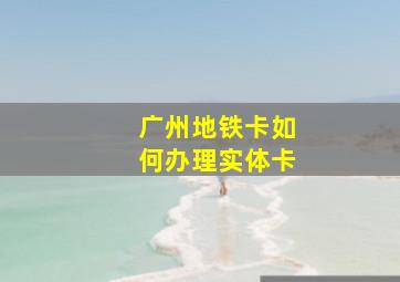 广州地铁卡如何办理实体卡