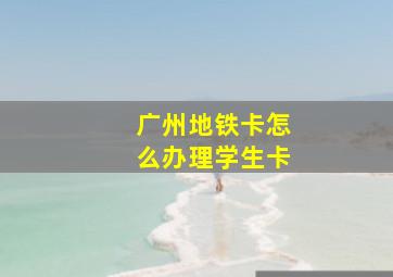 广州地铁卡怎么办理学生卡