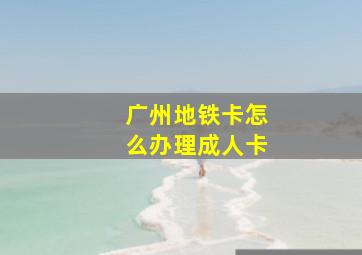 广州地铁卡怎么办理成人卡