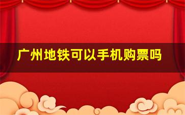 广州地铁可以手机购票吗