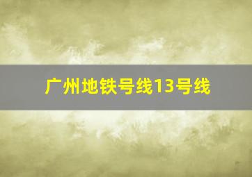 广州地铁号线13号线