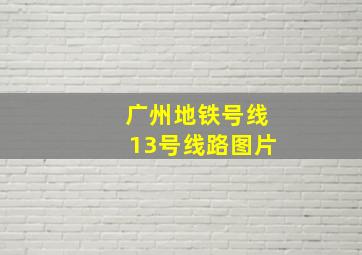 广州地铁号线13号线路图片