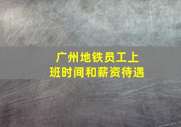 广州地铁员工上班时间和薪资待遇