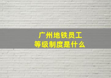 广州地铁员工等级制度是什么