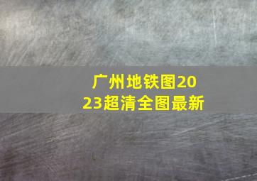 广州地铁图2023超清全图最新