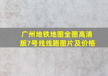 广州地铁地图全图高清版7号线线路图片及价格