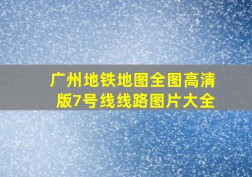 广州地铁地图全图高清版7号线线路图片大全