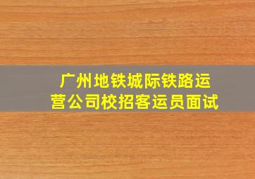 广州地铁城际铁路运营公司校招客运员面试