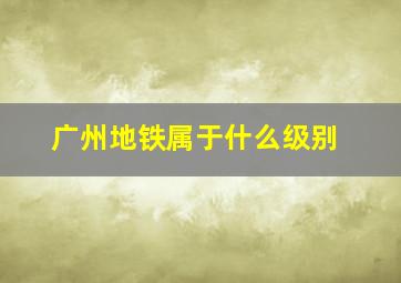 广州地铁属于什么级别