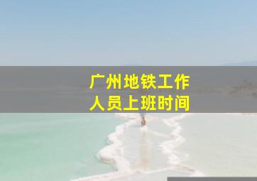 广州地铁工作人员上班时间