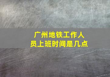 广州地铁工作人员上班时间是几点