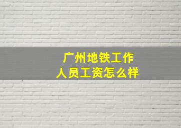 广州地铁工作人员工资怎么样