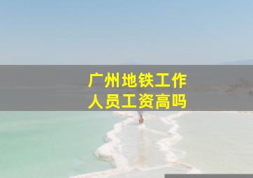 广州地铁工作人员工资高吗