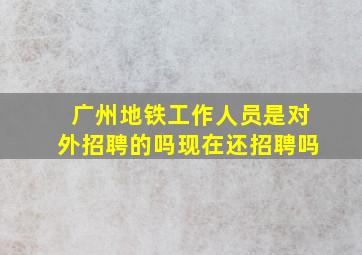 广州地铁工作人员是对外招聘的吗现在还招聘吗