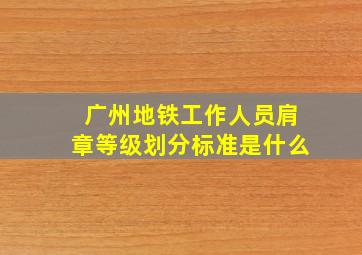 广州地铁工作人员肩章等级划分标准是什么