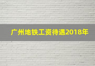 广州地铁工资待遇2018年