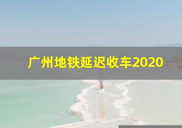 广州地铁延迟收车2020