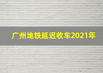 广州地铁延迟收车2021年