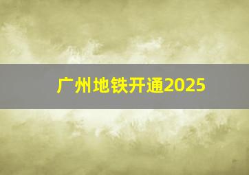 广州地铁开通2025