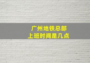 广州地铁总部上班时间是几点