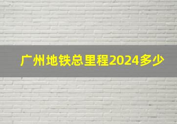 广州地铁总里程2024多少