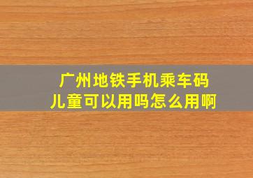 广州地铁手机乘车码儿童可以用吗怎么用啊