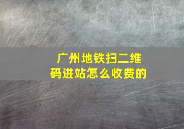 广州地铁扫二维码进站怎么收费的