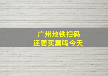 广州地铁扫码还要买票吗今天