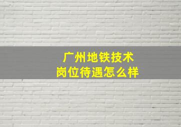 广州地铁技术岗位待遇怎么样