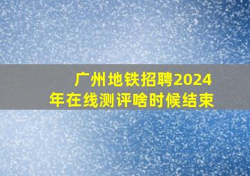 广州地铁招聘2024年在线测评啥时候结束