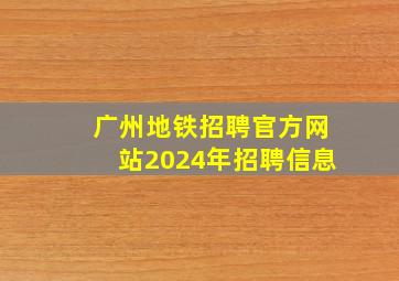 广州地铁招聘官方网站2024年招聘信息