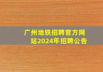 广州地铁招聘官方网站2024年招聘公告