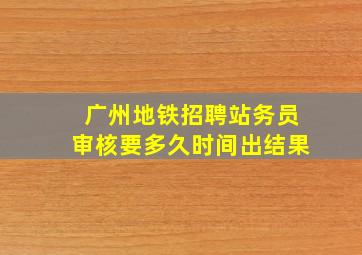 广州地铁招聘站务员审核要多久时间出结果