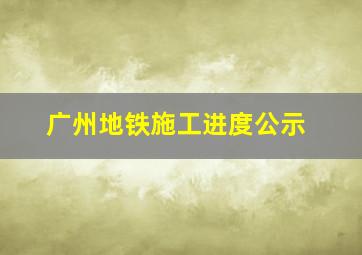 广州地铁施工进度公示