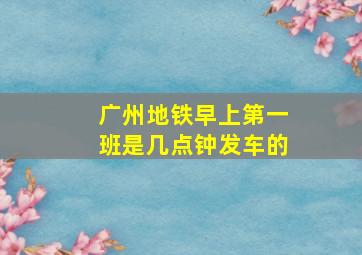 广州地铁早上第一班是几点钟发车的