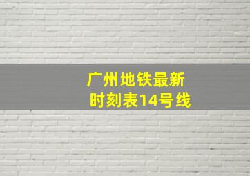 广州地铁最新时刻表14号线