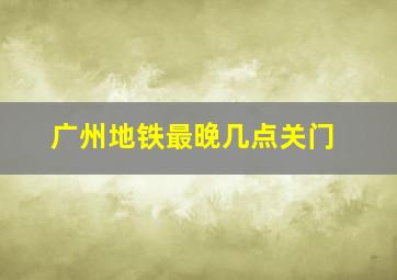 广州地铁最晚几点关门