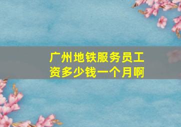 广州地铁服务员工资多少钱一个月啊