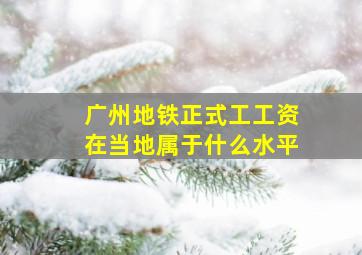 广州地铁正式工工资在当地属于什么水平